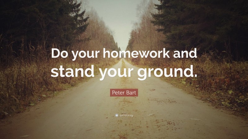 Peter Bart Quote: “Do your homework and stand your ground.”