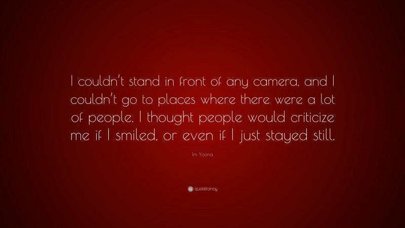 Im Yoona Quote: “I couldn’t stand in front of any camera, and I couldn’t go to places where there were a lot of people. I thought people would criticize me if I smiled, or even if I just stayed still.”