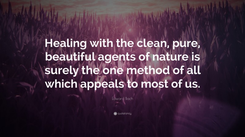 Edward Bach Quote: “Healing with the clean, pure, beautiful agents of nature is surely the one method of all which appeals to most of us.”