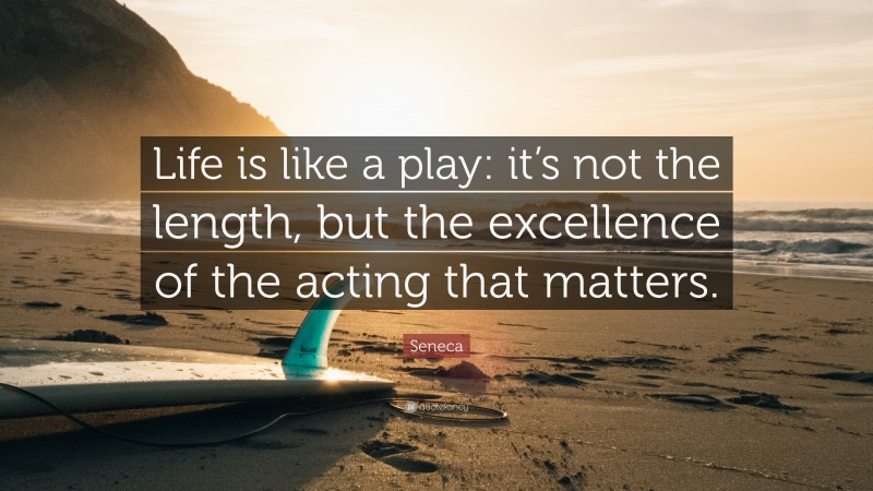 Seneca Quote: “Life is like a play: it’s not the length, but the excellence of the acting that matters.”