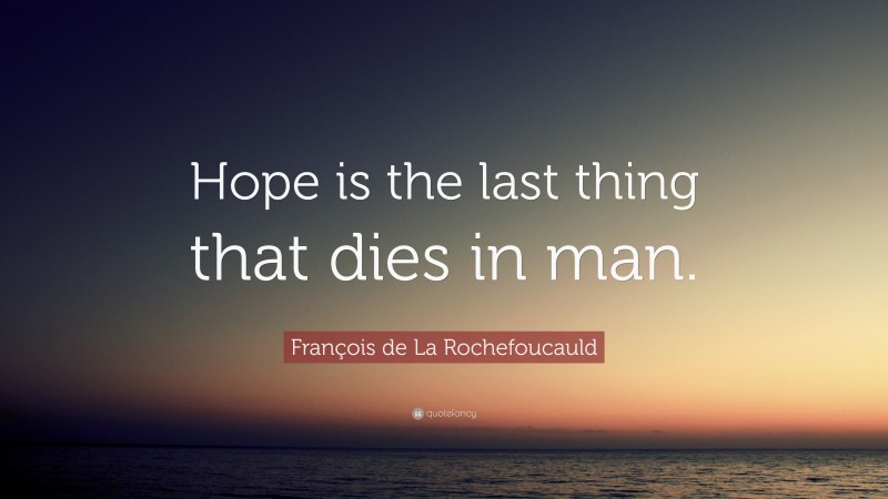 François de La Rochefoucauld Quote: “Hope is the last thing that dies in man.”