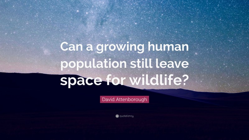 David Attenborough Quote: “Can a growing human population still leave space for wildlife?”