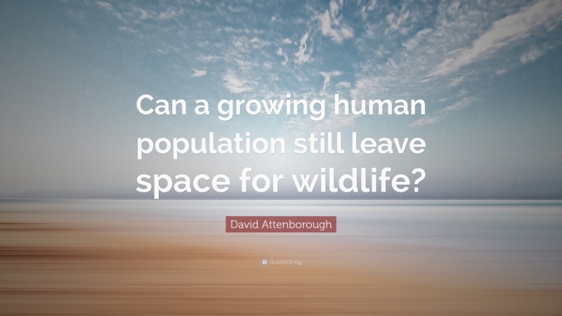 David Attenborough Quote: “Can a growing human population still leave space for wildlife?”