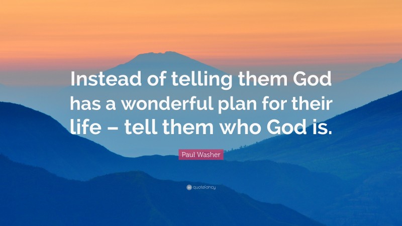 Paul Washer Quote: “Instead of telling them God has a wonderful plan for their life – tell them who God is.”