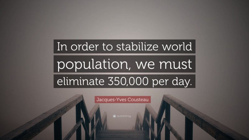 Jacques-Yves Cousteau Quote: “In order to stabilize world population, we must eliminate 350,000 per day.”