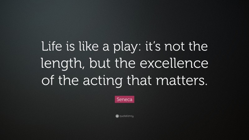 Seneca Quote: “Life is like a play: it’s not the length, but the excellence of the acting that matters.”