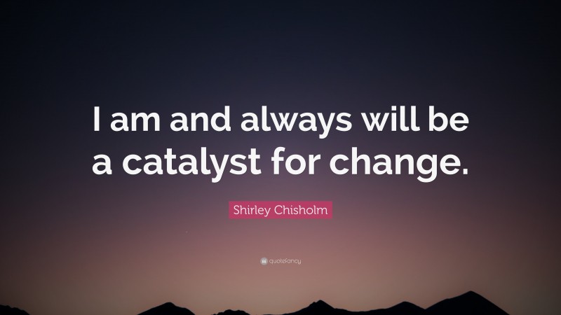 Shirley Chisholm Quote: “I am and always will be a catalyst for change.”