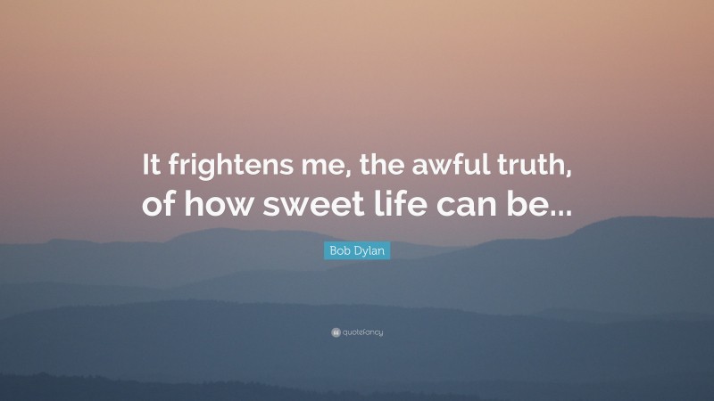 Bob Dylan Quote: “It frightens me, the awful truth, of how sweet life can be...”
