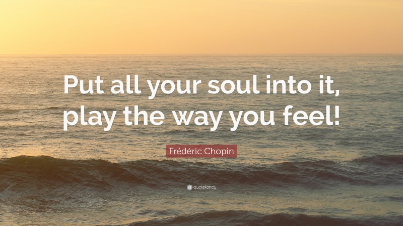 Frédéric Chopin Quote: “Put all your soul into it, play the way you feel!”