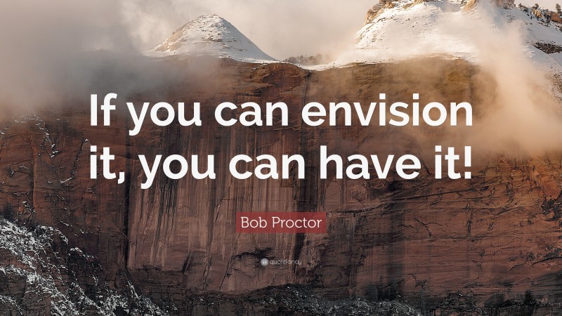 Bob Proctor Quote: “If you can envision it, you can have it!”