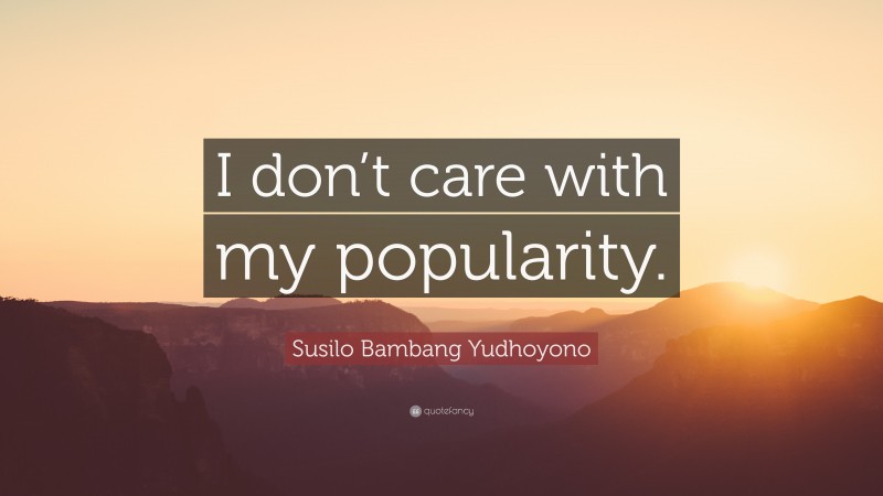 Susilo Bambang Yudhoyono Quote: “I don’t care with my popularity.”