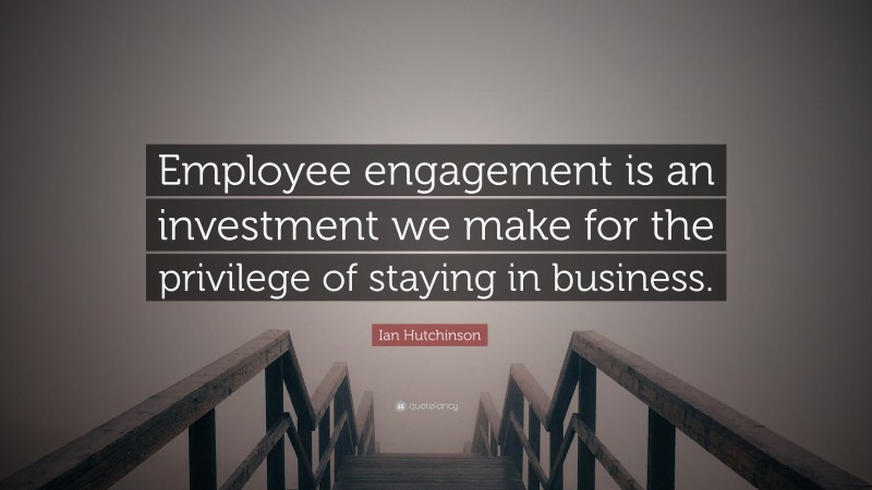 Ian Hutchinson Quote: “Employee engagement is an investment we make for the privilege of staying in business.”