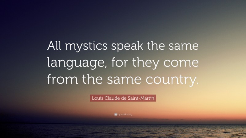 Louis Claude de Saint-Martin Quote: “All mystics speak the same language, for they come from the same country.”