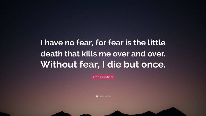 Frank Herbert Quote: “I have no fear, for fear is the little death that kills me over and over. Without fear, I die but once.”
