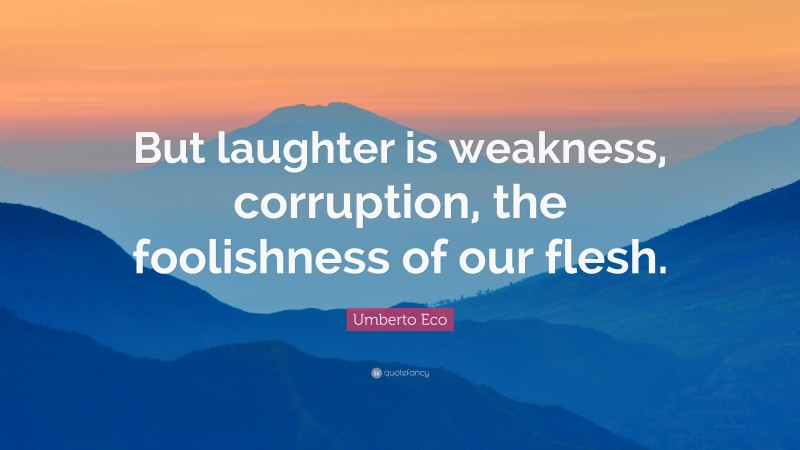 Umberto Eco Quote: “But laughter is weakness, corruption, the foolishness of our flesh.”
