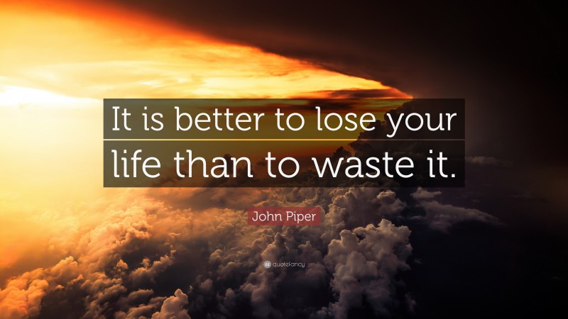 John Piper Quote: “It is better to lose your life than to waste it.”