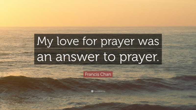 Francis Chan Quote: “My love for prayer was an answer to prayer.”