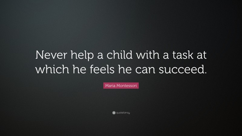 Maria Montessori Quote: “Never help a child with a task at which he feels he can succeed.”