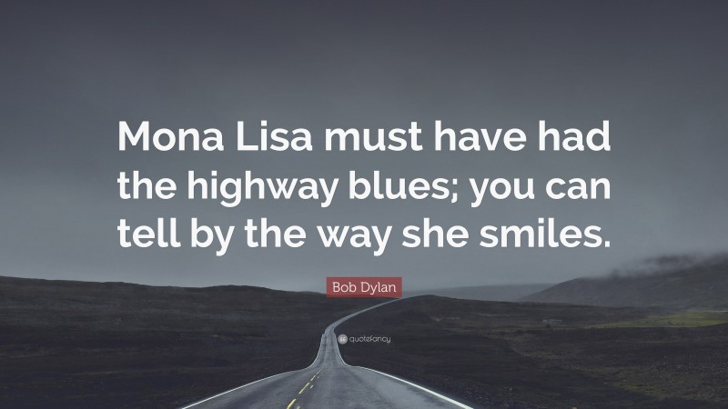 Bob Dylan Quote: “Mona Lisa must have had the highway blues; you can tell by the way she smiles.”