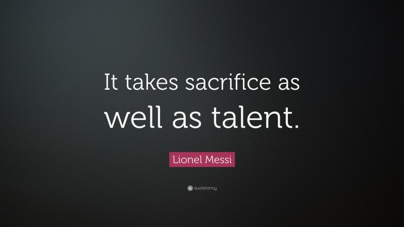 Lionel Messi Quote: “It takes sacrifice as well as talent.”