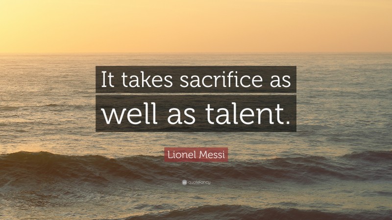 Lionel Messi Quote: “It takes sacrifice as well as talent.”