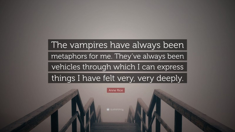 Anne Rice Quote: “The vampires have always been metaphors for me. They’ve always been vehicles through which I can express things I have felt very, very deeply.”