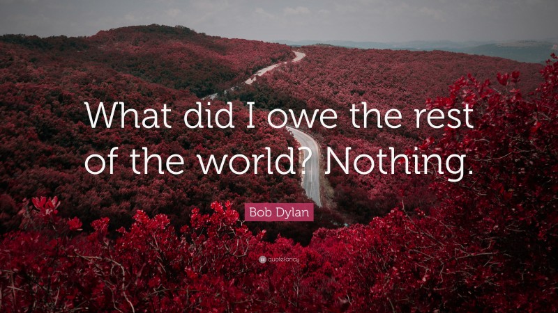 Bob Dylan Quote: “What did I owe the rest of the world? Nothing.”