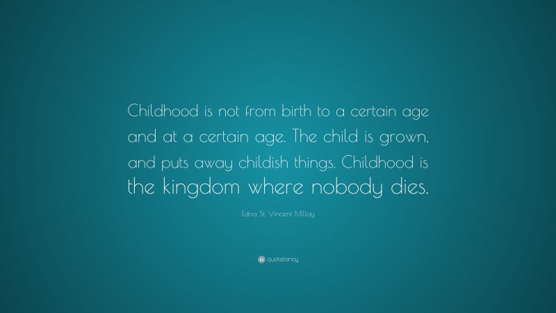 Edna St. Vincent Millay Quote: “Childhood is not from birth to a certain age and at a certain age. The child is grown, and puts away childish things. Childhood is the kingdom where nobody dies.”