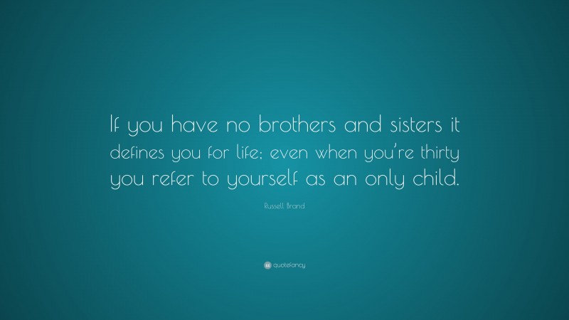 Russell Brand Quote: “If you have no brothers and sisters it defines you for life; even when you’re thirty you refer to yourself as an only child.”
