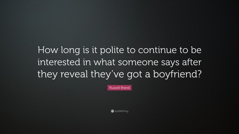 Russell Brand Quote: “How long is it polite to continue to be interested in what someone says after they reveal they’ve got a boyfriend?”