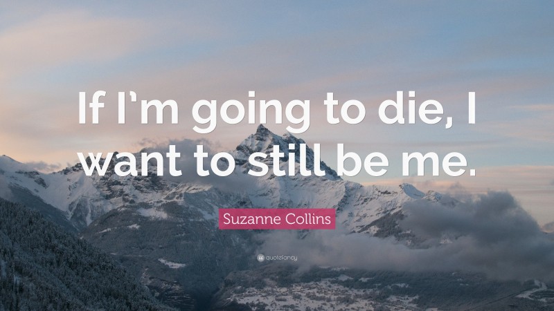 Suzanne Collins Quote: “If I’m going to die, I want to still be me.”
