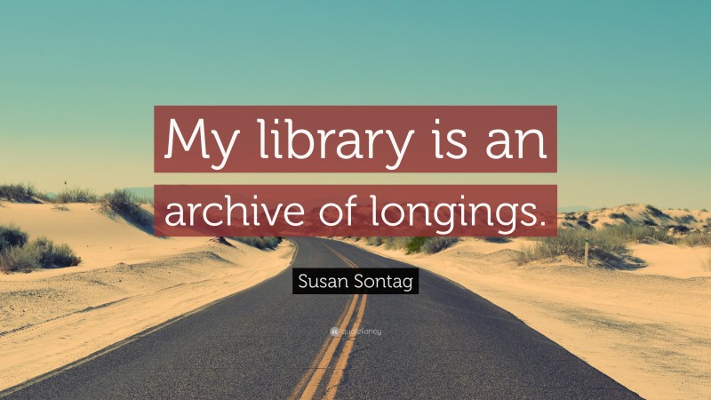 Susan Sontag Quote: “My library is an archive of longings.”