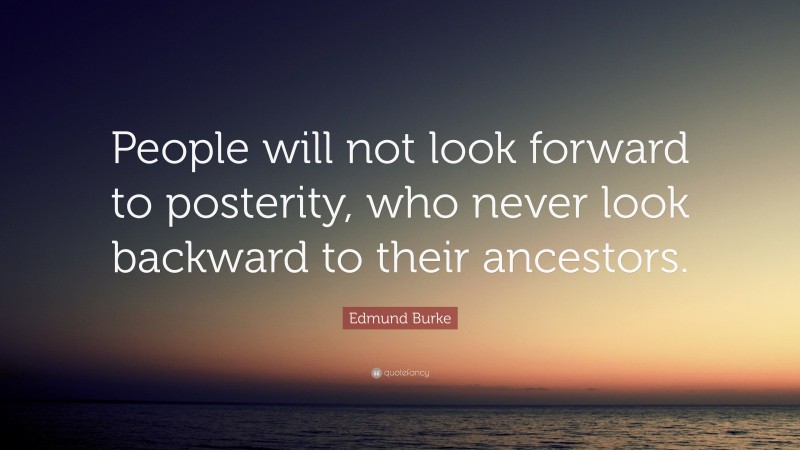 Edmund Burke Quote: “People will not look forward to posterity, who never look backward to their ancestors.”