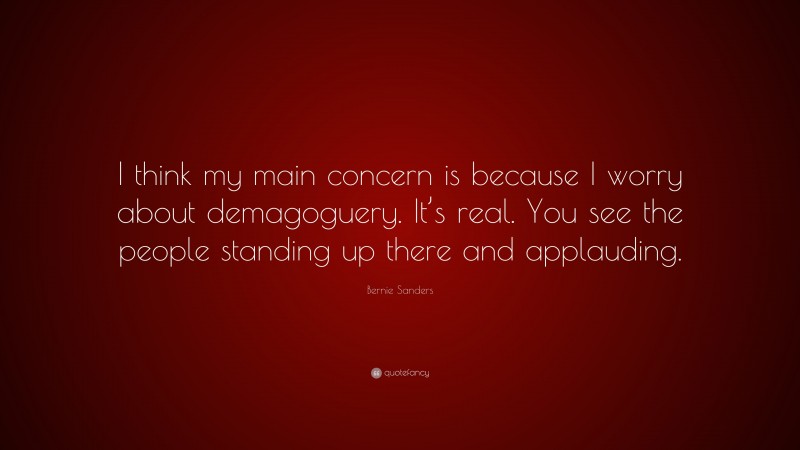 Bernie Sanders Quote: “I think my main concern is because I worry about demagoguery. It’s real. You see the people standing up there and applauding.”