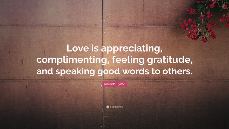 Rhonda Byrne Quote: “Love is appreciating, complimenting, feeling gratitude, and speaking good words to others.”