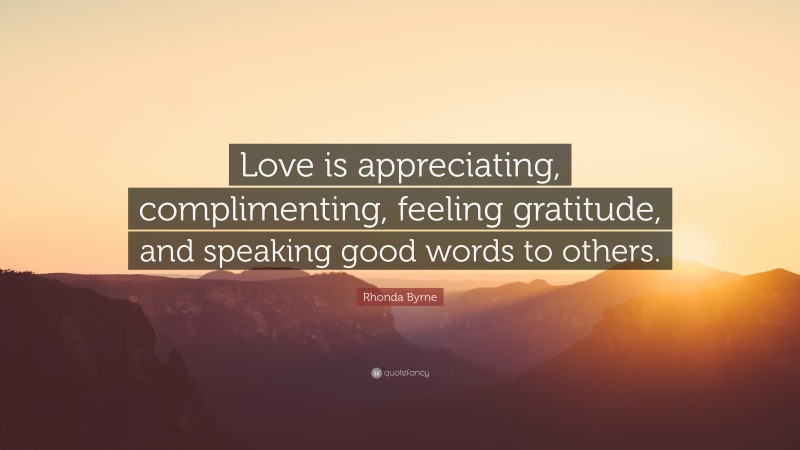 Rhonda Byrne Quote: “Love is appreciating, complimenting, feeling gratitude, and speaking good words to others.”