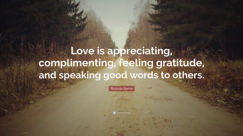 Rhonda Byrne Quote: “Love is appreciating, complimenting, feeling gratitude, and speaking good words to others.”