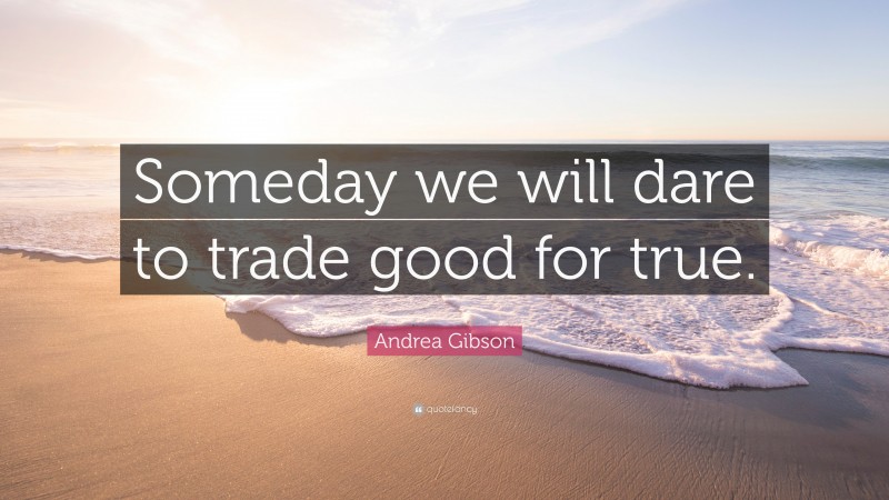 Andrea Gibson Quote: “Someday we will dare to trade good for true.”