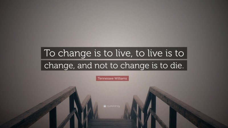 Tennessee Williams Quote: “To change is to live, to live is to change, and not to change is to die.”