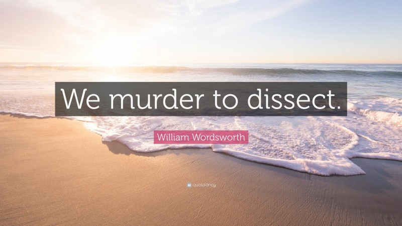 William Wordsworth Quote: “We murder to dissect.”