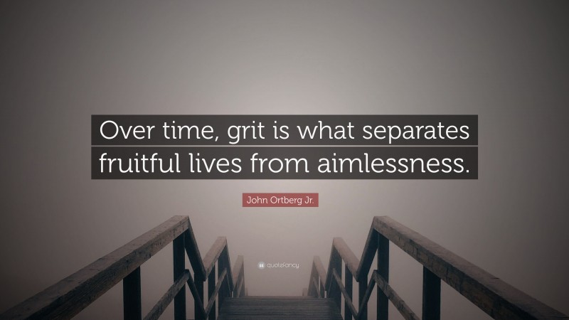 John Ortberg Jr. Quote: “Over time, grit is what separates fruitful lives from aimlessness.”