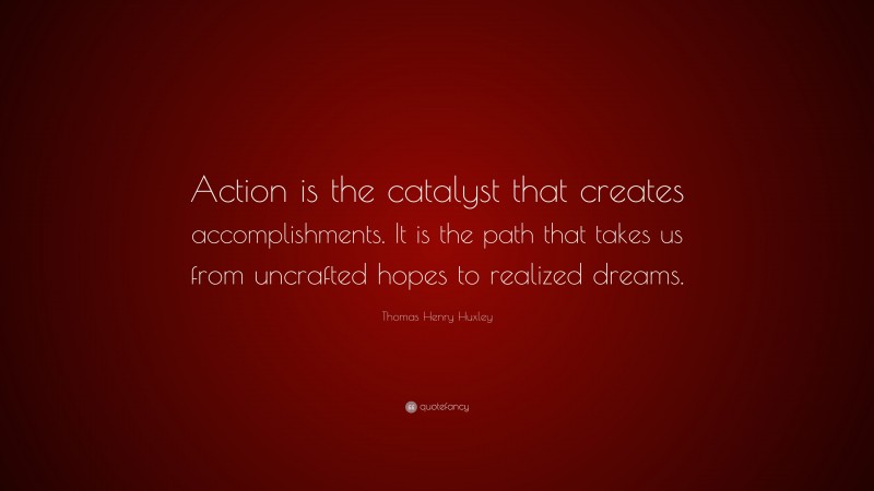 Thomas Henry Huxley Quote: “Action is the catalyst that creates accomplishments. It is the path that takes us from uncrafted hopes to realized dreams.”
