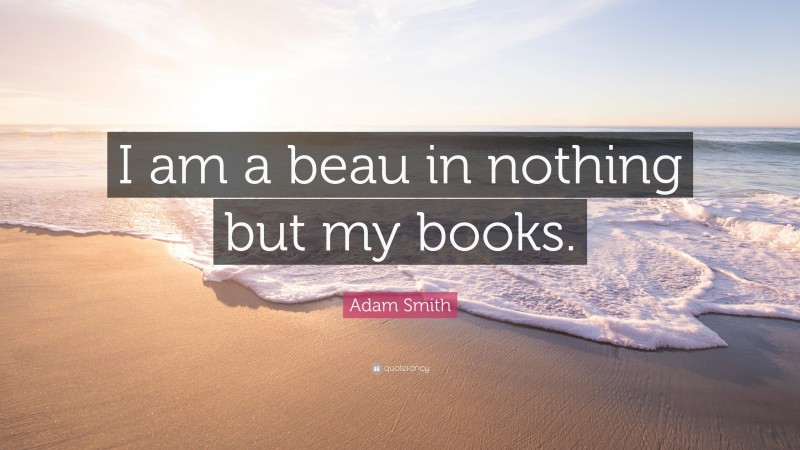Adam Smith Quote: “I am a beau in nothing but my books.”