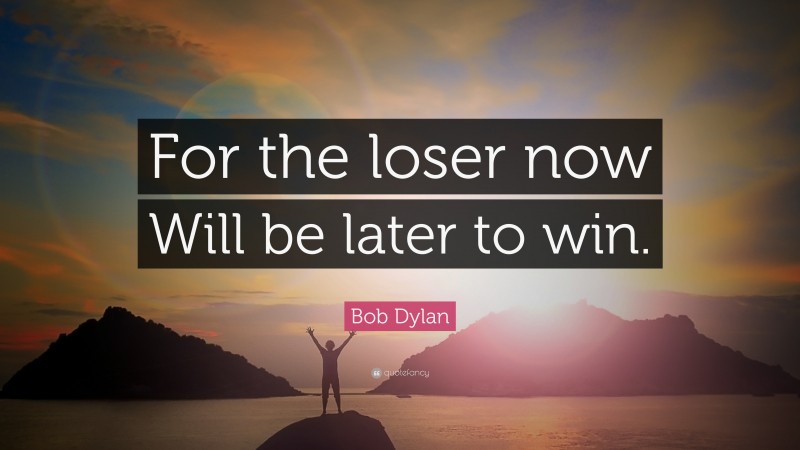 Bob Dylan Quote: “For the loser now Will be later to win.”