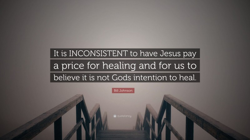 Bill Johnson Quote: “It is INCONSISTENT to have Jesus pay a price for healing and for us to believe it is not Gods intention to heal.”