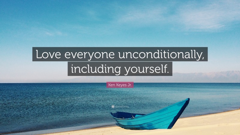 Ken Keyes Jr. Quote: “Love everyone unconditionally, including yourself.”