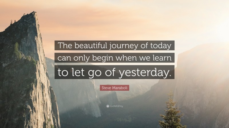 Steve Maraboli Quote: “The beautiful journey of today can only begin when we learn to let go of yesterday.”