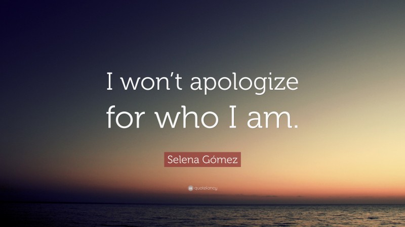 Selena Gómez Quote: “I won’t apologize for who I am.”