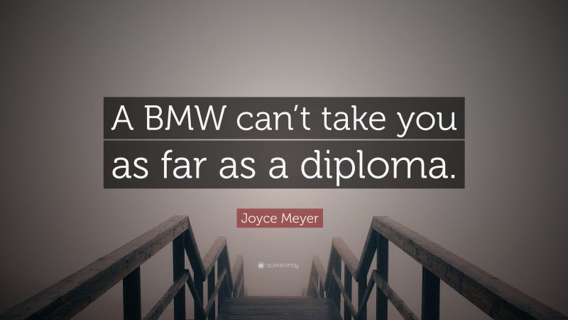 Joyce Meyer Quote: “A BMW can’t take you as far as a diploma.”