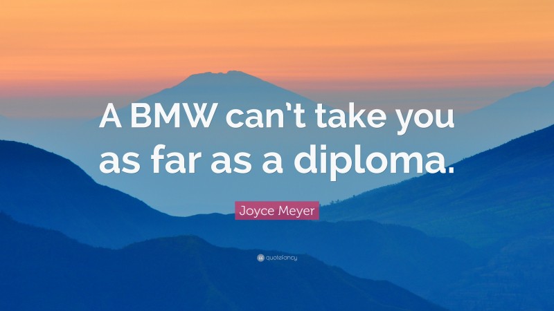 Joyce Meyer Quote: “A BMW can’t take you as far as a diploma.”
